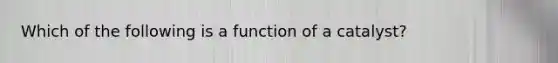 Which of the following is a function of a catalyst?