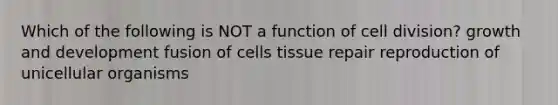 Which of the following is NOT a function of cell division? growth and development fusion of cells tissue repair reproduction of unicellular organisms