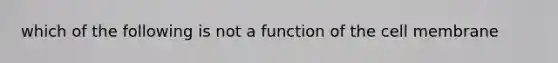 which of the following is not a function of the cell membrane