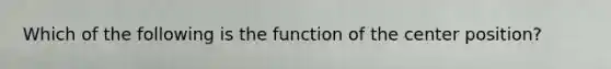 Which of the following is the function of the center position?