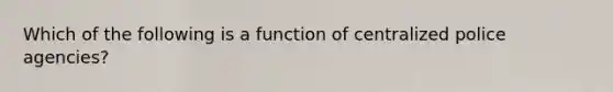 Which of the following is a function of centralized police agencies?