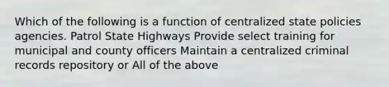 Which of the following is a function of centralized state policies agencies. Patrol State Highways Provide select training for municipal and county officers Maintain a centralized criminal records repository or All of the above