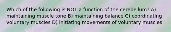 Which of the following is NOT a function of the cerebellum? A) maintaining muscle tone B) maintaining balance C) coordinating voluntary muscles D) initiating movements of voluntary muscles