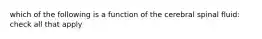 which of the following is a function of the cerebral spinal fluid: check all that apply