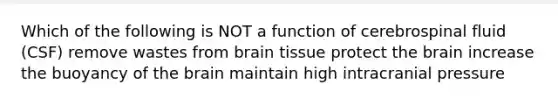 Which of the following is NOT a function of cerebrospinal fluid (CSF) remove wastes from brain tissue protect the brain increase the buoyancy of the brain maintain high intracranial pressure