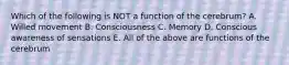 Which of the following is NOT a function of the cerebrum? A. Willed movement B. Consciousness C. Memory D. Conscious awareness of sensations E. All of the above are functions of the cerebrum