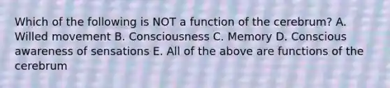 Which of the following is NOT a function of the cerebrum? A. Willed movement B. Consciousness C. Memory D. Conscious awareness of sensations E. All of the above are functions of the cerebrum