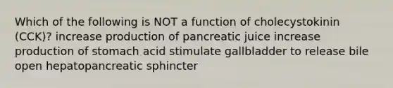 Which of the following is NOT a function of cholecystokinin (CCK)? increase production of pancreatic juice increase production of stomach acid stimulate gallbladder to release bile open hepatopancreatic sphincter