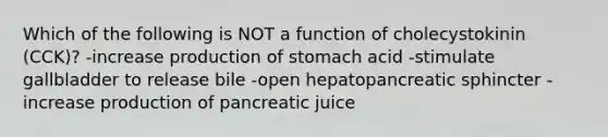 Which of the following is NOT a function of cholecystokinin (CCK)? -increase production of stomach acid -stimulate gallbladder to release bile -open hepatopancreatic sphincter -increase production of pancreatic juice