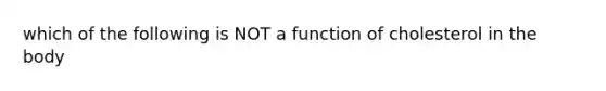 which of the following is NOT a function of cholesterol in the body