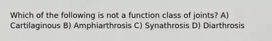 Which of the following is not a function class of joints? A) Cartilaginous B) Amphiarthrosis C) Synathrosis D) Diarthrosis