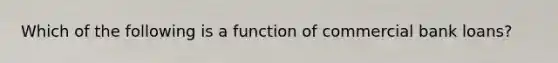 Which of the following is a function of commercial bank loans?