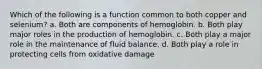 Which of the following is a function common to both copper and selenium? a. Both are components of hemoglobin. b. Both play major roles in the production of hemoglobin. c. Both play a major role in the maintenance of fluid balance. d. Both play a role in protecting cells from oxidative damage