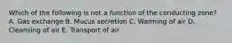 Which of the following is not a function of the conducting zone? A. Gas exchange B. Mucus secretion C. Warming of air D. Cleansing of air E. Transport of air