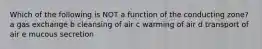 Which of the following is NOT a function of the conducting zone? a gas exchange b cleansing of air c warming of air d transport of air e mucous secretion