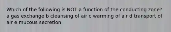 Which of the following is NOT a function of the conducting zone? a gas exchange b cleansing of air c warming of air d transport of air e mucous secretion