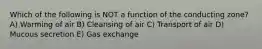 Which of the following is NOT a function of the conducting zone? A) Warming of air B) Cleansing of air C) Transport of air D) Mucous secretion E) Gas exchange