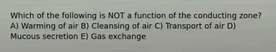 Which of the following is NOT a function of the conducting zone? A) Warming of air B) Cleansing of air C) Transport of air D) Mucous secretion E) Gas exchange