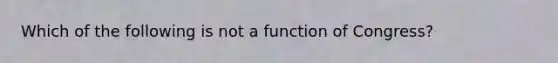 Which of the following is not a function of Congress?