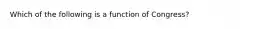 Which of the following is a function of Congress?