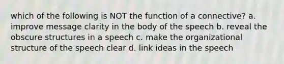 which of the following is NOT the function of a connective? a. improve message clarity in the body of the speech b. reveal the obscure structures in a speech c. make the organizational structure of the speech clear d. link ideas in the speech