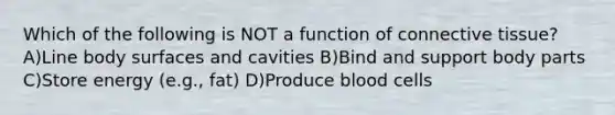 Which of the following is NOT a function of connective tissue? A)Line body surfaces and cavities B)Bind and support body parts C)Store energy (e.g., fat) D)Produce blood cells