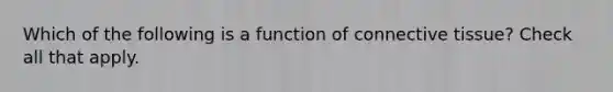 Which of the following is a function of connective tissue? Check all that apply.