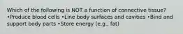 Which of the following is NOT a function of connective tissue? •Produce blood cells •Line body surfaces and cavities •Bind and support body parts •Store energy (e.g., fat)