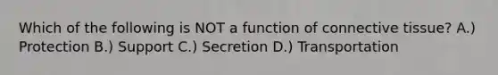 Which of the following is NOT a function of connective tissue? A.) Protection B.) Support C.) Secretion D.) Transportation