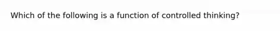 Which of the following is a function of controlled thinking?