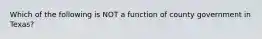 Which of the following is NOT a function of county government in Texas?