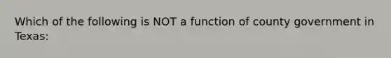 Which of the following is NOT a function of county government in Texas: