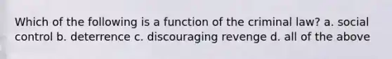 Which of the following is a function of the criminal law? a. social control b. deterrence c. discouraging revenge d. all of the above