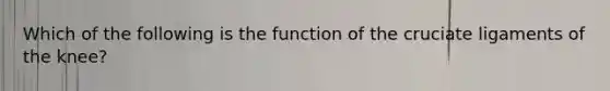 Which of the following is the function of the cruciate ligaments of the knee?