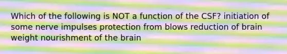 Which of the following is NOT a function of the CSF? initiation of some nerve impulses protection from blows reduction of brain weight nourishment of the brain