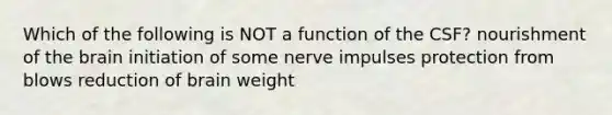 Which of the following is NOT a function of the CSF? nourishment of <a href='https://www.questionai.com/knowledge/kLMtJeqKp6-the-brain' class='anchor-knowledge'>the brain</a> initiation of some nerve impulses protection from blows reduction of brain weight