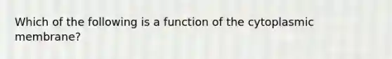 Which of the following is a function of the cytoplasmic membrane?