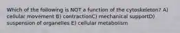 Which of the following is NOT a function of the cytoskeleton? A) cellular movement B) contractionC) mechanical supportD) suspension of organelles E) cellular metabolism