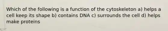 Which of the following is a function of the cytoskeleton a) helps a cell keep its shape b) contains DNA c) surrounds the cell d) helps make proteins