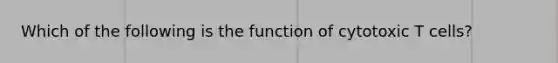 Which of the following is the function of cytotoxic T cells?