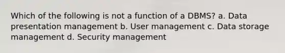 Which of the following is not a function of a DBMS? a. Data presentation management b. User management c. Data storage management d. Security management