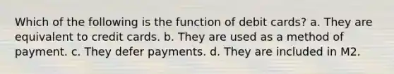 Which of the following is the function of debit cards? a. They are equivalent to credit cards. b. They are used as a method of payment. c. They defer payments. d. They are included in M2.