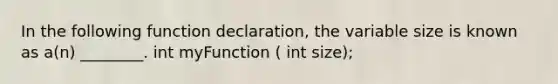 In the following function declaration, the variable size is known as a(n) ________. int myFunction ( int size);