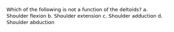 Which of the following is not a function of the deltoids? a. Shoulder flexion b. Shoulder extension c. Shoulder adduction d. Shoulder abduction