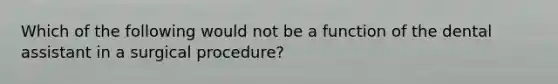 Which of the following would not be a function of the dental assistant in a surgical procedure?