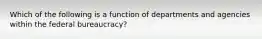 Which of the following is a function of departments and agencies within the federal bureaucracy?