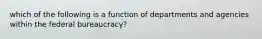 which of the following is a function of departments and agencies within the federal bureaucracy?