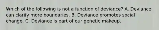 Which of the following is not a function of deviance? A. Deviance can clarify more boundaries. B. Deviance promotes social change. C. Deviance is part of our genetic makeup.