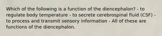 Which of the following is a function of the diencephalon? - to regulate body temperature - to secrete cerebrospinal fluid (CSF) - to process and transmit sensory information - All of these are functions of the diencephalon.