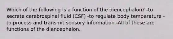 Which of the following is a function of the diencephalon? -to secrete cerebrospinal fluid (CSF) -to regulate body temperature -to process and transmit sensory information -All of these are functions of the diencephalon.